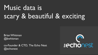 Music data is
scary & beautiful & exciting

Brian Whitman
@bwhitman

co-Founder & CTO, The Echo Nest
@echonest
 