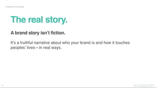 23
5 elements of branding
The real story.
A brand story isn’t fiction.
It’s a truthful narrative about who your brand is and how it touches
peoples’ lives—in real ways.
 