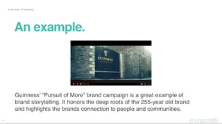 24
5 elements of branding
Guinness’ “Pursuit of More” brand campaign is a great example of
brand storytelling. It honors the deep roots of the 255-year old brand
and highlights the brands connection to people and communities.
An example.
 