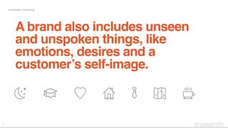 3
5 elements of branding
A brand also includes unseen
and unspoken things, like
emotions, desires and a
customer’s self-image.
 