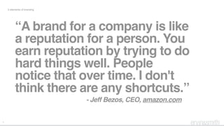 4
5 elements of branding
“A brand for a company is like
a reputation for a person. You
earn reputation by trying to do
hard things well. People
notice that over time. I don't
think there are any shortcuts.”
- Jeff Bezos, CEO, amazon.com
 