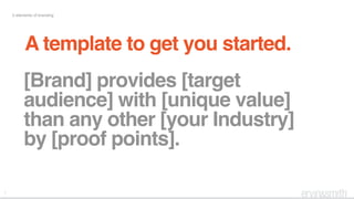7
5 elements of branding
A template to get you started.
[Brand] provides [target
audience] with [unique value]
than any other [your Industry]
by [proof points].
 