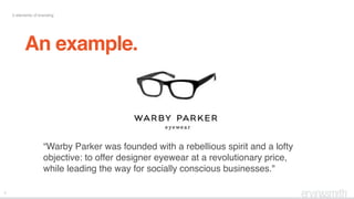 8
5 elements of branding
An example.
“Warby Parker was founded with a rebellious spirit and a lofty
objective: to offer designer eyewear at a revolutionary price,
while leading the way for socially conscious businesses."
 