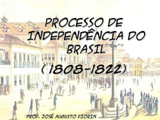 BRASIL COLÔNIA (1500 – 1822)
O PROCESSO DE
INDEPENDÊNCIA

PROCESSO DE
INDEPENDÊNCIA DO
BRASIL
( 1808-1822)

PROF. JOSÉ AUGUSTO FIORIN

Prof. José Augusto Fiori

 