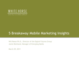 5 Breakaway Mobile Marketing Insights Will Reese Ph.D., Director of the Digital Futures Group Jamie Beckland, Manager of Emerging Media March 29, 2011 