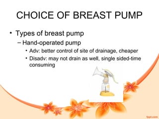 CHOICE OF BREAST PUMP
• Types of breast pump
– Hand-operated pump
• Adv: better control of site of drainage, cheaper
• Disadv: may not drain as well, single sided-time
consuming
 