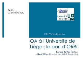 PARIS
23 octobre 2012




                             http://orbi.ulg.ac.be


                  OA à l’Université de
                  Liège : le pari d’ORBi
                                            Bernard Rentier, Recteur
                    et Paul Thirion, Directeur des Bibliothèques, ULg
 