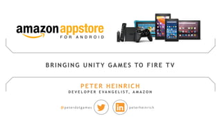 @peterdotgames peterheinrich
BRINGING UNITY GAMES TO FIRE TV
PETER HEINRICH
D E V E L O P E R E V A N G E L I S T, A M A Z O N
 