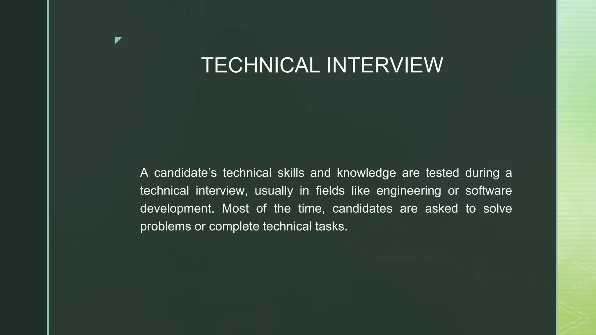 ◤
TECHNICAL INTERVIEW
A candidate’s technical skills and knowledge are tested during a
technical interview, usually in fields like engineering or software
development. Most of the time, candidates are asked to solve
problems or complete technical tasks.
 