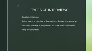 ◤
TYPES OF INTERVIEWS
Structured Interview –
In this type, the interview is designed and detailed in advance. A
structured interview is pre-planned, accurate, and consistent in
hiring the candidates.
 