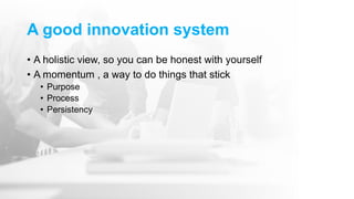 A good innovation system
• A holistic view, so you can be honest with yourself
• A momentum , a way to do things that stick
• Purpose
• Process
• Persistency
 
