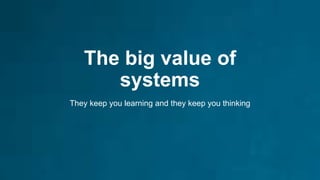 The big value of
systems
They keep you learning and they keep you thinking
 