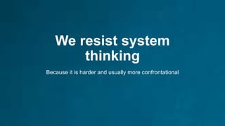 We resist system
thinking
Because it is harder and usually more confrontational
 