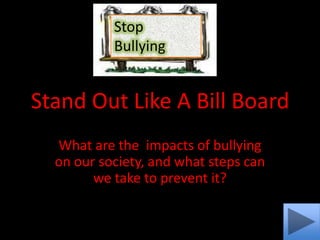 Stop
           Bullying


Stand Out Like A Bill Board
  What are the impacts of bullying
  on our society, and what steps can
        we take to prevent it?
 