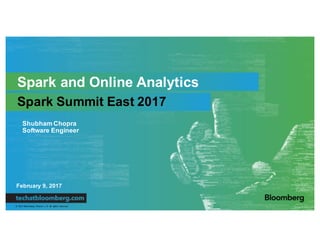 ©	2017	Bloomberg	 Finance	 L.P.		All	 rights	 reserved.
February 9, 2017
Shubham Chopra
Software Engineer
Spark and Online Analytics
Spark Summit East 2017
 