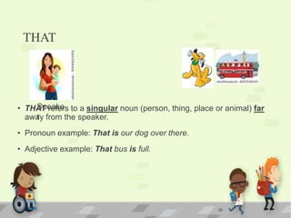 THAT
• THAT refers to a singular noun (person, thing, place or animal) far
away from the speaker.
• Pronoun example: That is our dog over there.
• Adjective example: That bus is full.
30
Speake
r
 
