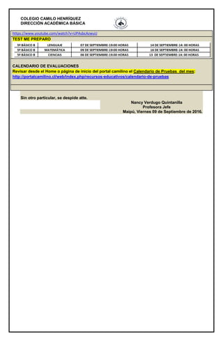 COLEGIO CAMILO HENRÍQUEZ
DIRECCIÓN ACADÉMICA BÁSICA
https://www.youtube.com/watch?v=UPAsbcAzwuU
TEST ME PREPARO
CALENDARIO DE EVALUACIONES
Revisar desde el Home o página de inicio del portal camilino el Calendario de Pruebas del mes:
http://portalcamilino.cl/web/index.php/recursos-educativos/calendario-de-pruebas
Sin otro particular, se despide atte.
Nancy Verdugo Quintanilla
Profesora Jefe
Maipú, Viernes 09 de Septiembre de 2016.
 