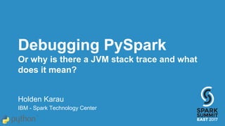 Debugging PySpark
Or why is there a JVM stack trace and what
does it mean?
Holden Karau
IBM - Spark Technology Center
 