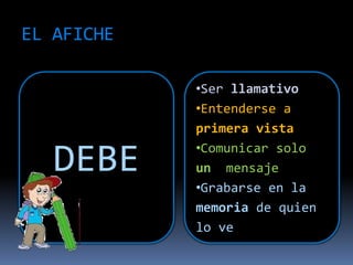EL AFICHE
DEBE
•Ser llamativo
•Entenderse a
primera vista
•Comunicar solo
un mensaje
•Grabarse en la
memoria de quien
lo ve
 
