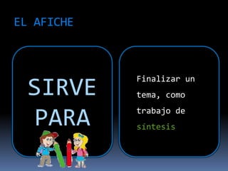 EL AFICHE
SIRVE
PARA
Finalizar un
tema, como
trabajo de
síntesis
 