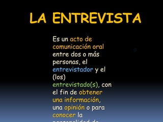 LA ENTREVISTA
Es un acto de
comunicación oral
entre dos o más
personas, el
entrevistador y el
(los)
entrevistado(s), con
el fin de obtener
una información,
una opinión o para
conocer la
 