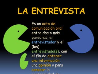 LA ENTREVISTA
Es un acto de
comunicación oral
entre dos o más
personas, el
entrevistador y el
(los)
entrevistado(s), con
el fin de obtener
una información,
una opinión o para
conocer la
 