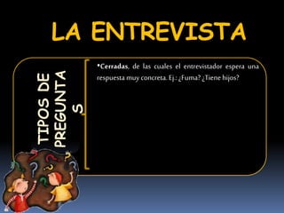 LA ENTREVISTATIPOSDE
PREGUNTA
S
•Cerradas, de las cuales el entrevistador espera una
respuesta muy concreta. Ej.:¿Fuma?¿Tienehijos?
 