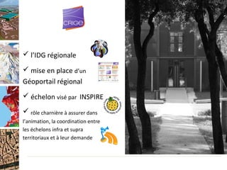  l’IDG régionale

 mise en place d’un
Géoportail régional
 échelon visé par INSPIRE

 rôle charnière à assurer dans
l’animation, la coordination entre
les échelons infra et supra
territoriaux et à leur demande
 