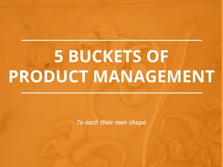 5 BUCKETS OF
PRODUCT MANAGEMENT
To each their own shape
 