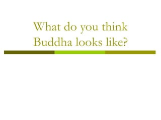 What do you think
Buddha looks like?
 