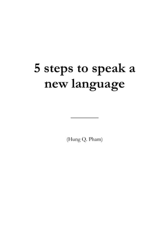 5 steps to speak a 
new language 
__________ 
(Hung Q. Pham) 
 
