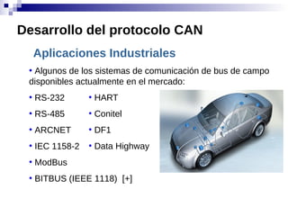 Aplicaciones Industriales
●
Algunos de los sistemas de comunicación de bus de campo
disponibles actualmente en el mercado:
●
RS-232
●
RS-485
●
ARCNET
●
IEC 1158-2
●
ModBus
●
BITBUS (IEEE 1118) [+]
Desarrollo del protocolo CAN
●
HART
●
Conitel
●
DF1
●
Data Highway
 