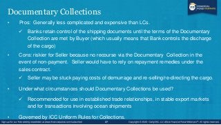 Documentary Collections
• Pros: Generally less complicated and expensive than LCs.
 Banks retain control of the shipping ...