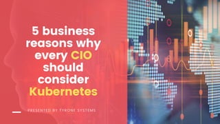 PRESENTED BY TYRONE SYSTEMS
5 business
reasons why
every CIO
should
consider
Kubernetes
 