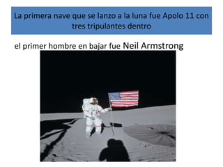 La primera nave que se lanzo a la luna fue Apolo 11 con
tres tripulantes dentro
el primer hombre en bajar fue Neil Armstrong
 