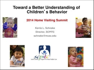 Toward a Better Understanding of!
Children’s Behavior!
!
2014 Home Visiting Summit!
!
Kerrie L. Schnake!
Director, SCPITC!
schnake@musc.edu!
 