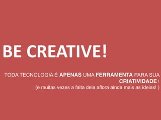 BE CREATIVE!
TODA TECNOLOGIA É APENAS UMA FERRAMENTA PARA SUA
CRIATIVIDADE !
(e muitas vezes a falta dela aflora ainda mais as ideias! )

 