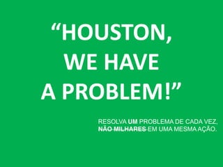 “HOUSTON,  
WE HAVE
A  PROBLEM!”
RESOLVA UM PROBLEMA DE CADA VEZ,
NÃO MILHARES EM UMA MESMA AÇÃO.

 