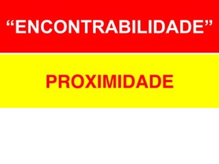 “ENCONTRABILIDADE”
PROXIMIDADE

 