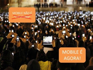 MOBILE NÃO É
“O  FUTURO”

MOBILE É
AGORA!

 