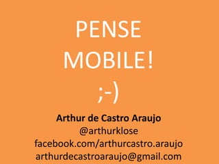 PENSE
MOBILE!
;-)
Arthur de Castro Araujo
@arthurklose
facebook.com/arthurcastro.araujo
arthurdecastroaraujo@gmail.com

 