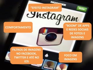 “EFEITO  INSTAGRAM”  

COMPORTAMENTO

FILTROS DE IMAGENS
NO FACEBOOK,
TWITTER E ATÉ NO
iOS

“BOOM”  DE  APPS  
E REDES SOCIAIS
DE FOTOS E
IMAGENS

FOCO EM
IMAGENS

 