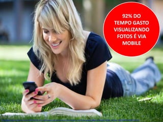 92% DO
TEMPO GASTO
VISUALIZANDO
FOTOS É VIA
MOBILE

http://www.comscoredatamine.com/2013/10/92-of-u-s-time-spent-with-photos-occurs-on-mobile-vs-just-25-for-portals/?goback=%2Egde_62503_member_5800327098920886274#%21

 