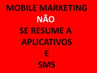 MOBILE MARKETING
NÃO
SE RESUME A
APLICATIVOS
E
SMS

 