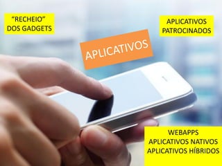“RECHEIO”  
DOS GADGETS

APLICATIVOS
PATROCINADOS

WEBAPPS
APLICATIVOS NATIVOS
APLICATIVOS HÍBRIDOS

 