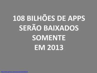 108 BILHÕES DE APPS
SERÃO BAIXADOS
SOMENTE
EM 2013
http://www.gartner.com/newsroom/id/2592315

 