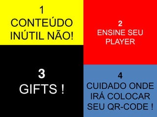 1
CONTEÚDO
INÚTIL NÃO!

3
GIFTS !

2
ENSINE SEU
PLAYER

4
CUIDADO ONDE
IRÁ COLOCAR
SEU QR-CODE !

 