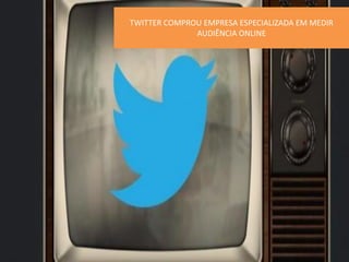 TWITTER COMPROU EMPRESA ESPECIALIZADA EM MEDIR
AUDIÊNCIA ONLINE

 