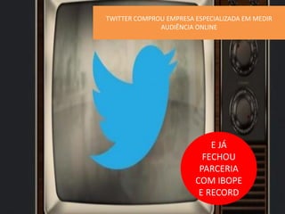 TWITTER COMPROU EMPRESA ESPECIALIZADA EM MEDIR
AUDIÊNCIA ONLINE

E JÁ
FECHOU
PARCERIA
COM IBOPE
E RECORD

 