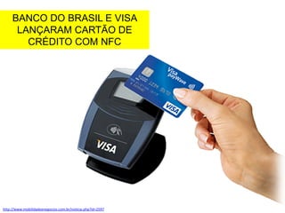BANCO DO BRASIL E VISA
LANÇARAM CARTÃO DE
CRÉDITO COM NFC

http://www.mobilidadeenegocios.com.br/noticia.php?id=2597

 